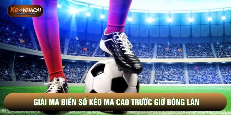 Giải mã biến số kèo ma cao trước giờ bóng lăn