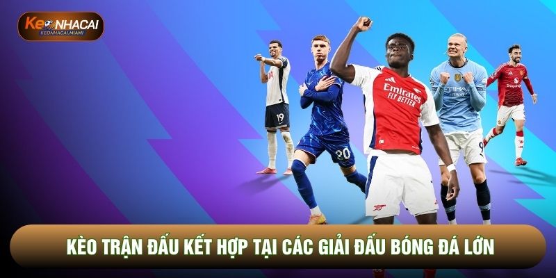 Kèo trận đấu kết hợp tại các giải đấu bóng đá lớn