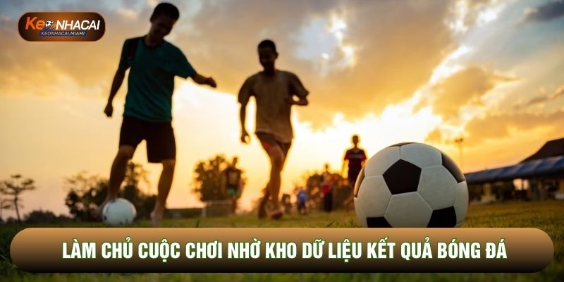Làm chủ cuộc chơi nhờ kho dữ liệu kết quả bóng đá