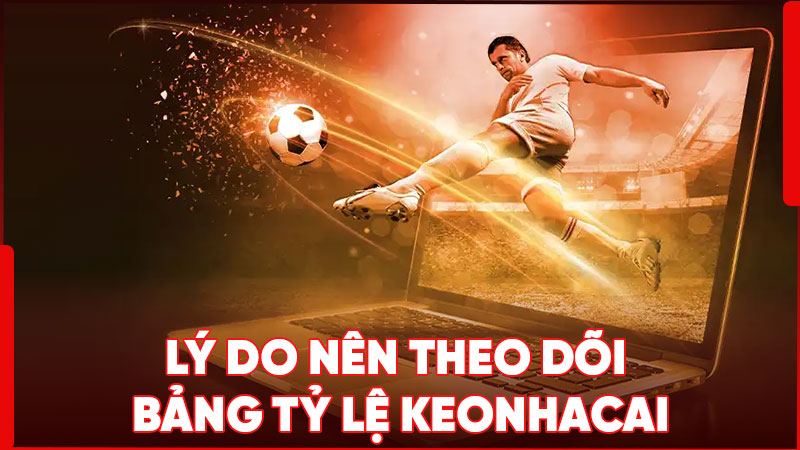 Lý do nên theo dõi bảng tỷ lệ keonhacai trước khi cá cược