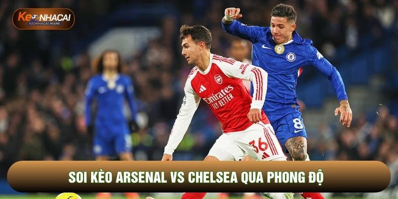 Soi kèo Arsenal vs Chelsea qua phong độ