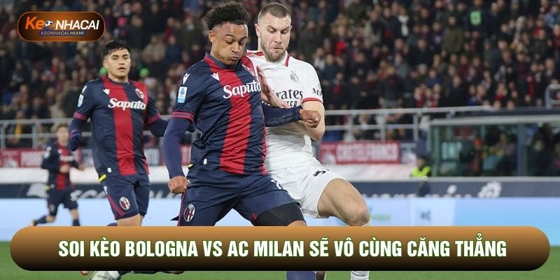 Soi kèo Bologna vs AC Milan sẽ vô cùng căng thẳng